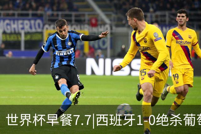 世界杯早餐7.7|西班牙1-0绝杀葡萄牙 中国男篮世预赛大胜中国台北
