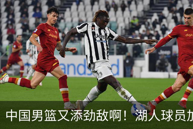中国男篮又添劲敌啊！湖人球员加盟！