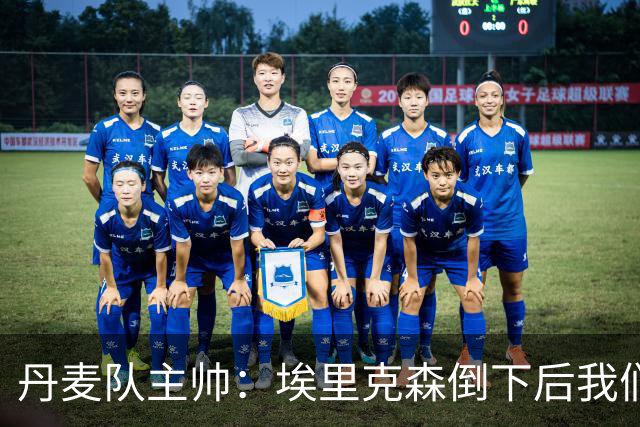丹麦队主帅：埃里克森倒下后我们明确不继续比赛，无关是否友谊赛