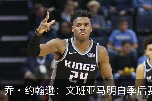 乔·约翰逊：文班亚马明白季后赛有多激烈 他选择了反击布伦森