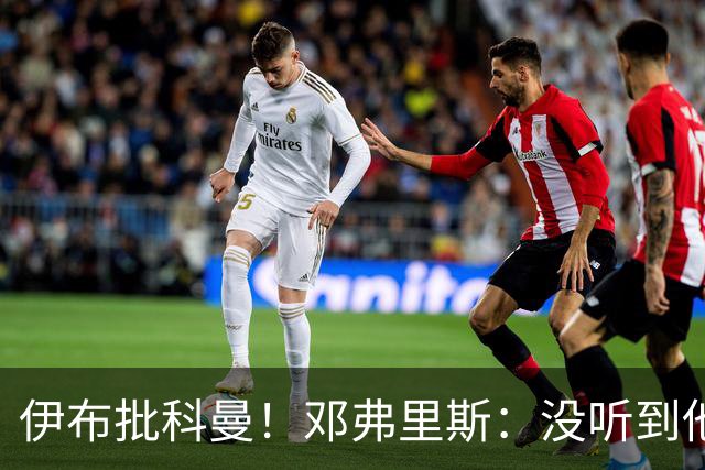 伊布批科曼！邓弗里斯：没听到他说什么，我们表现不好但尽全力了