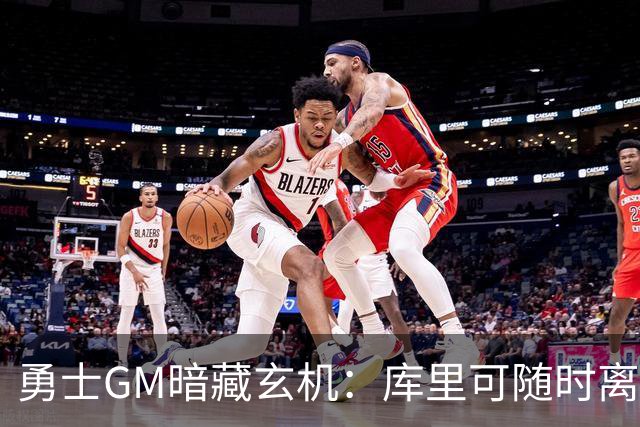 勇士GM暗藏玄机：库里可随时离队？未来续约悬念牵动联盟