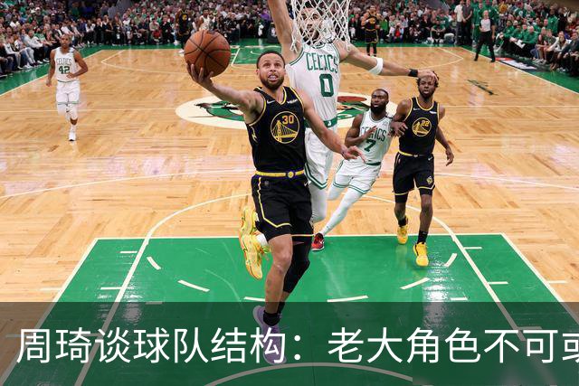 周琦谈球队结构：老大角色不可或缺，主次分明至关重要