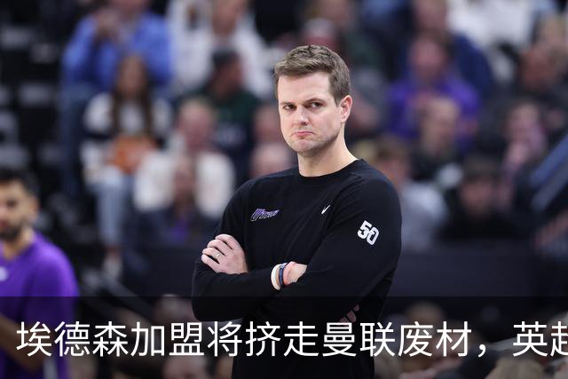 埃德森加盟将挤走曼联废材，英超两队感兴趣！世界杯或助曼联2500万卖人