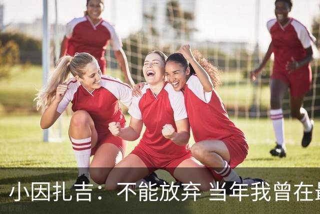 小因扎吉：不能放弃 当年我曾在最后一轮逆转夺冠