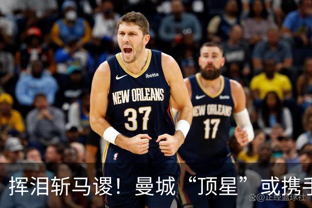 挥泪斩马谡！曼城“顶星”或携手离队！马雷斯卡钦点两大强援