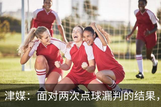 津媒：面对两次点球漏判的结果，津门虎队上下相当无奈