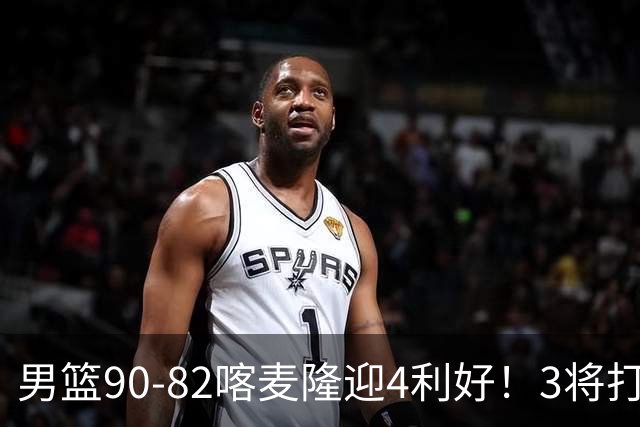 男篮90-82喀麦隆迎4利好！3将打出价值，三分回暖！