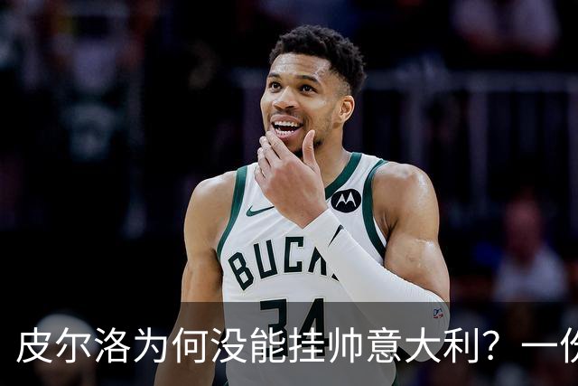 皮尔洛为何没能挂帅意大利？一份代言合同引发的足协政坛地震