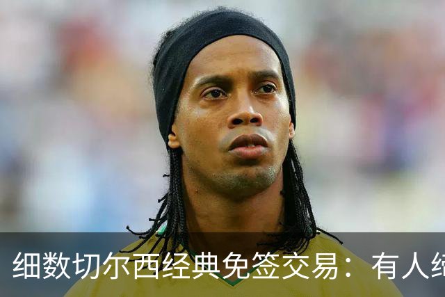 细数切尔西经典免签交易：有人缔造队史荣光，有人沦为最差引援