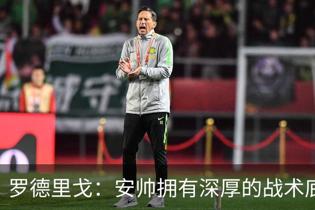罗德里戈：安帅拥有深厚的战术底蕴，以及擅长调和队内氛围的能力