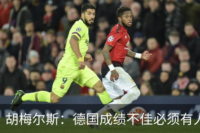 胡梅尔斯：德国成绩不佳必须有人负责，一些球员也应主动退出球队