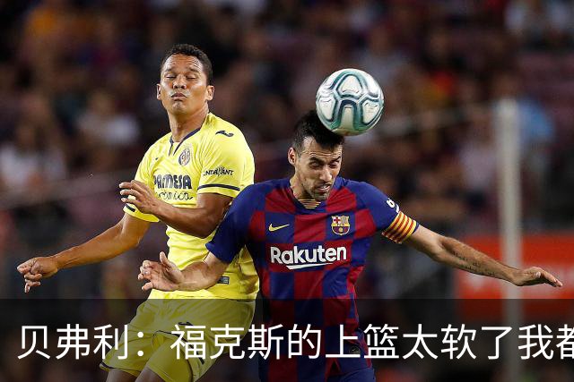 贝弗利：福克斯的上篮太软了我都能盖掉 连我儿子都知道该运出来