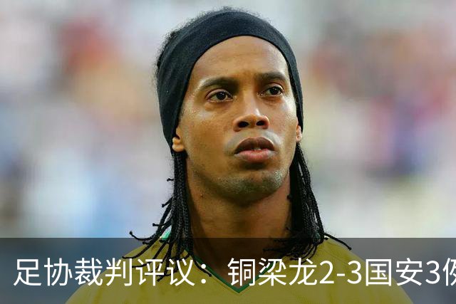 足协裁判评议：铜梁龙2-3国安3例判罚均无错判
