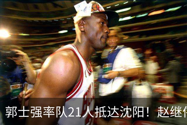 郭士强率队21人抵达沈阳！赵继伟与王俊杰人气火爆，现场气氛赛冠军更热烈