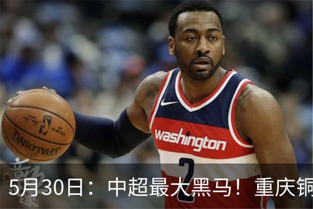 5月30日：中超最大黑马！重庆铜梁龙龟缩战术凭啥打脸豪门？