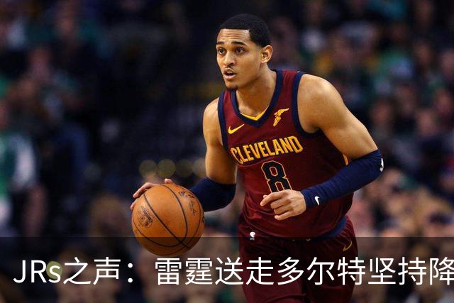 JRs之声：雷霆送走多尔特坚持降本增效，独行侠再凑齐三状元